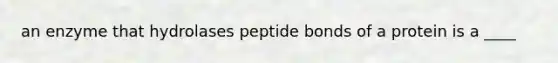 an enzyme that hydrolases peptide bonds of a protein is a ____