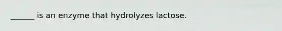 ______ is an enzyme that hydrolyzes lactose.