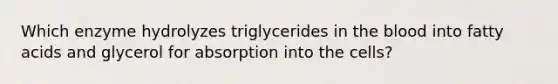 Which enzyme hydrolyzes triglycerides in the blood into fatty acids and glycerol for absorption into the cells?