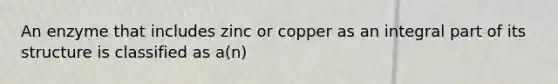 An enzyme that includes zinc or copper as an integral part of its structure is classified as a(n)