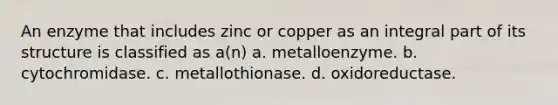 An enzyme that includes zinc or copper as an integral part of its structure is classified as a(n) a. metalloenzyme. b. cytochromidase. c. metallothionase. d. oxidoreductase.