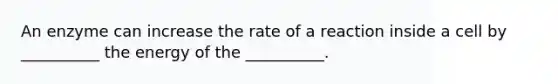 An enzyme can increase the rate of a reaction inside a cell by __________ the energy of the __________.