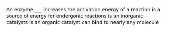 An enzyme ___ increases the activation energy of a reaction is a source of energy for endergonic reactions is an inorganic catalysts is an organic catalyst can bind to nearly any molecule