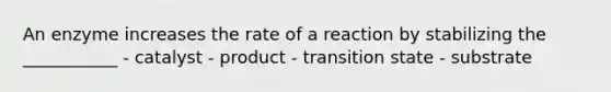 An enzyme increases the rate of a reaction by stabilizing the ___________ - catalyst - product - transition state - substrate