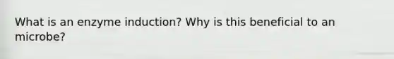 What is an enzyme induction? Why is this beneficial to an microbe?