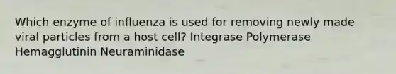 Which enzyme of influenza is used for removing newly made viral particles from a host cell? Integrase Polymerase Hemagglutinin Neuraminidase