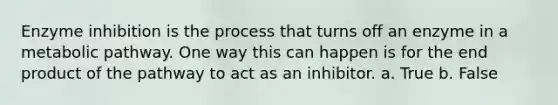 Enzyme inhibition is the process that turns off an enzyme in a metabolic pathway. One way this can happen is for the end product of the pathway to act as an inhibitor. a. True b. False