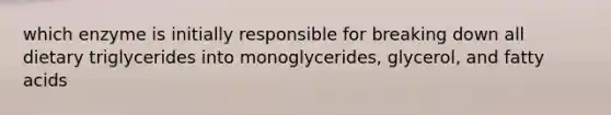 which enzyme is initially responsible for breaking down all dietary triglycerides into monoglycerides, glycerol, and fatty acids