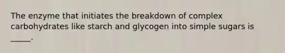 The enzyme that initiates the breakdown of complex carbohydrates like starch and glycogen into simple sugars is _____.