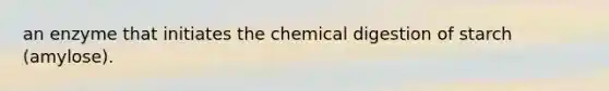 an enzyme that initiates the chemical digestion of starch (amylose).