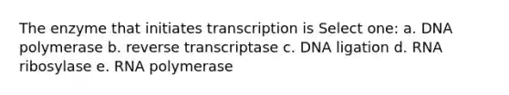 The enzyme that initiates transcription is Select one: a. DNA polymerase b. reverse transcriptase c. DNA ligation d. RNA ribosylase e. RNA polymerase