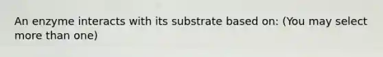 An enzyme interacts with its substrate based on: (You may select <a href='https://www.questionai.com/knowledge/keWHlEPx42-more-than' class='anchor-knowledge'>more than</a> one)