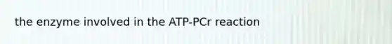 the enzyme involved in the ATP-PCr reaction