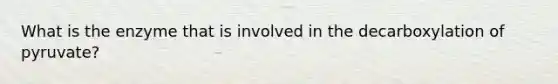 What is the enzyme that is involved in the decarboxylation of pyruvate?