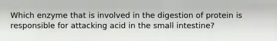 Which enzyme that is involved in the digestion of protein is responsible for attacking acid in the small intestine?