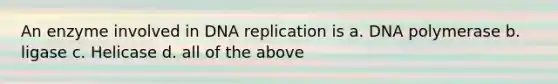 An enzyme involved in DNA replication is a. DNA polymerase b. ligase c. Helicase d. all of the above