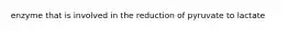 enzyme that is involved in the reduction of pyruvate to lactate