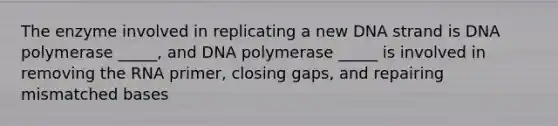 The enzyme involved in replicating a new DNA strand is DNA polymerase _____, and DNA polymerase _____ is involved in removing the RNA primer, closing gaps, and repairing mismatched bases