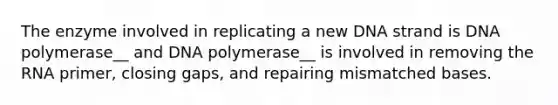 The enzyme involved in replicating a new DNA strand is DNA polymerase__ and DNA polymerase__ is involved in removing the RNA primer, closing gaps, and repairing mismatched bases.