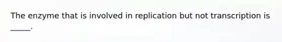 The enzyme that is involved in replication but not transcription is _____.