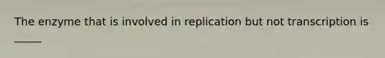 The enzyme that is involved in replication but not transcription is _____