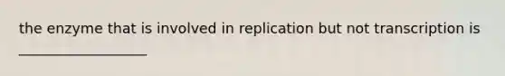 the enzyme that is involved in replication but not transcription is __________________