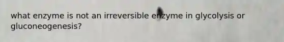 what enzyme is not an irreversible enzyme in glycolysis or gluconeogenesis?