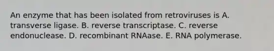 An enzyme that has been isolated from retroviruses is A. transverse ligase. B. reverse transcriptase. C. reverse endonuclease. D. recombinant RNAase. E. RNA polymerase.