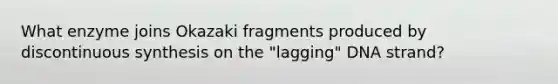 What enzyme joins Okazaki fragments produced by discontinuous synthesis on the "lagging" DNA strand?