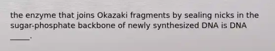 the enzyme that joins Okazaki fragments by sealing nicks in the sugar-phosphate backbone of newly synthesized DNA is DNA _____.