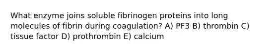 What enzyme joins soluble fibrinogen proteins into long molecules of fibrin during coagulation? A) PF3 B) thrombin C) tissue factor D) prothrombin E) calcium