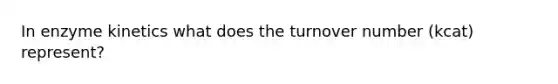 In enzyme kinetics what does the turnover number (kcat) represent?