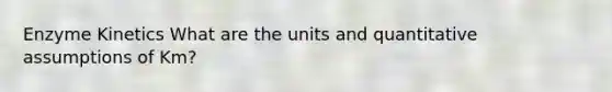 Enzyme Kinetics What are the units and quantitative assumptions of Km?