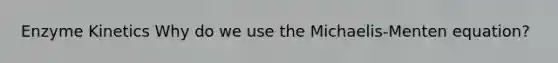Enzyme Kinetics Why do we use the Michaelis-Menten equation?