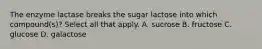 The enzyme lactase breaks the sugar lactose into which compound(s)? Select all that apply. A. sucrose B. fructose C. glucose D. galactose