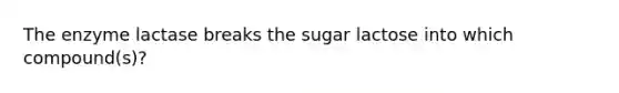 The enzyme lactase breaks the sugar lactose into which compound(s)?