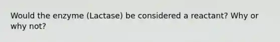 Would the enzyme (Lactase) be considered a reactant? Why or why not?