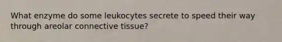 What enzyme do some leukocytes secrete to speed their way through areolar connective tissue?