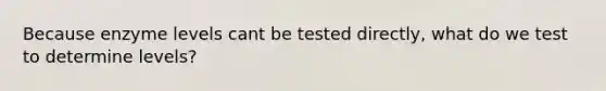 Because enzyme levels cant be tested directly, what do we test to determine levels?