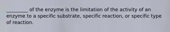 _________ of the enzyme is the limitation of the activity of an enzyme to a specific substrate, specific reaction, or specific type of reaction.