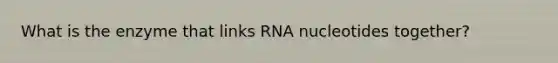 What is the enzyme that links RNA nucleotides together?