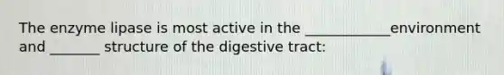 The enzyme lipase is most active in the ____________environment and _______ structure of the digestive tract: