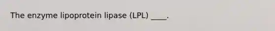 The enzyme lipoprotein lipase (LPL) ____.