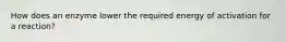 How does an enzyme lower the required energy of activation for a reaction?