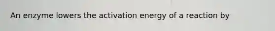 An enzyme lowers the activation energy of a reaction by