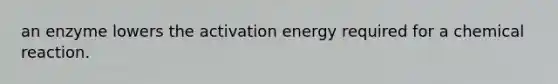 an enzyme lowers the activation energy required for a chemical reaction.