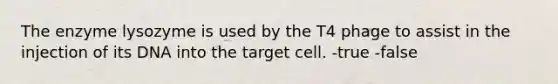 The enzyme lysozyme is used by the T4 phage to assist in the injection of its DNA into the target cell. -true -false