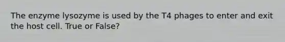 The enzyme lysozyme is used by the T4 phages to enter and exit the host cell. True or False?