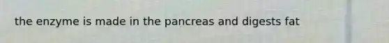 the enzyme is made in <a href='https://www.questionai.com/knowledge/kITHRba4Cd-the-pancreas' class='anchor-knowledge'>the pancreas</a> and digests fat