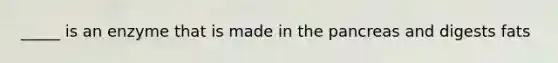 _____ is an enzyme that is made in <a href='https://www.questionai.com/knowledge/kITHRba4Cd-the-pancreas' class='anchor-knowledge'>the pancreas</a> and digests fats